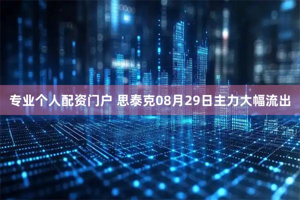 专业个人配资门户 思泰克08月29日主力大幅流出