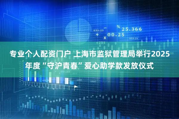 专业个人配资门户 上海市监狱管理局举行2025年度“守沪青春”爱心助学款发放仪式