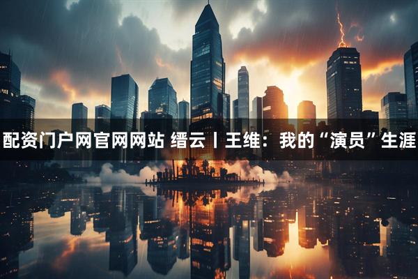 配资门户网官网网站 缙云丨王维：我的“演员”生涯