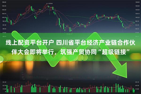 线上配资平台开户 四川省平台经济产业链合作伙伴大会即将举行，筑强产贸协同“超级链接”