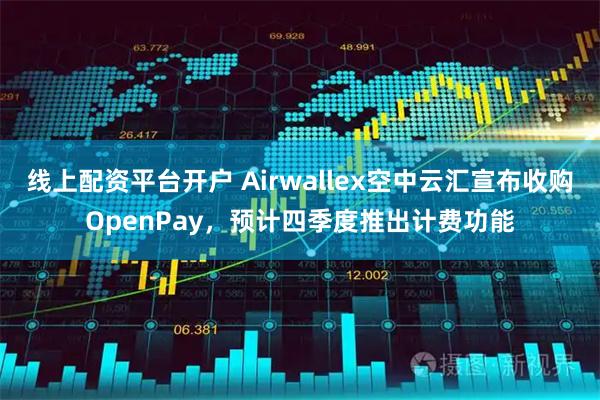 线上配资平台开户 Airwallex空中云汇宣布收购OpenPay，预计四季度推出计费功能