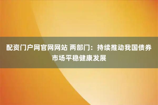 配资门户网官网网站 两部门：持续推动我国债券市场平稳健康发展