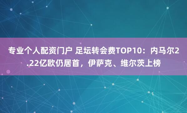 专业个人配资门户 足坛转会费TOP10：内马尔2.22亿欧仍居首，伊萨克、维尔茨上榜