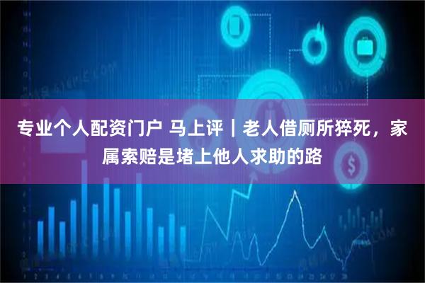 专业个人配资门户 马上评｜老人借厕所猝死，家属索赔是堵上他人求助的路
