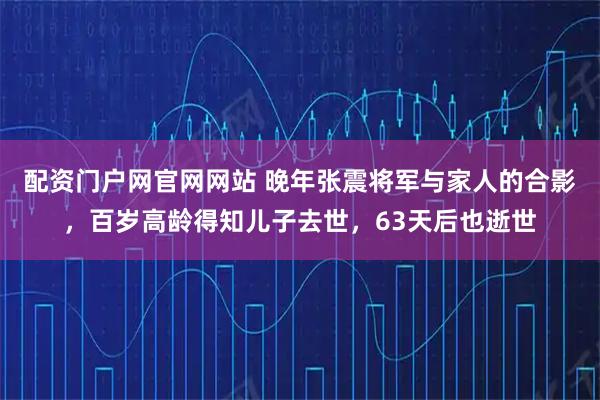 配资门户网官网网站 晚年张震将军与家人的合影，百岁高龄得知儿子去世，63天后也逝世