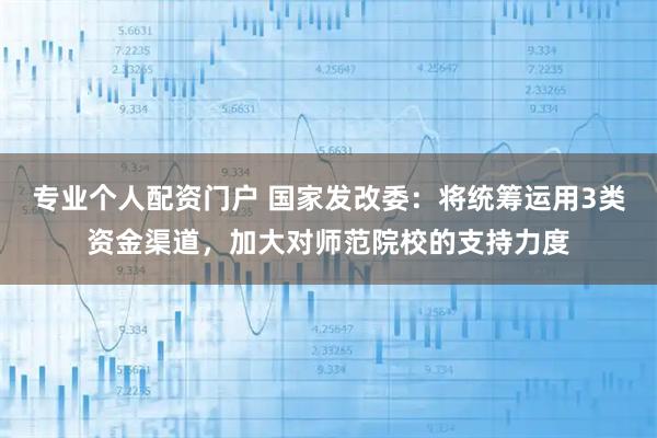 专业个人配资门户 国家发改委：将统筹运用3类资金渠道，加大对师范院校的支持力度