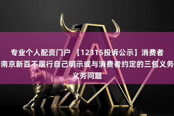专业个人配资门户 【12315投诉公示】消费者投诉南京新百不履行自己明示或与消费者约定的三包义务问题