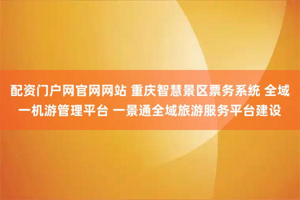 配资门户网官网网站 重庆智慧景区票务系统 全域一机游管理平台 一景通全域旅游服务平台建设