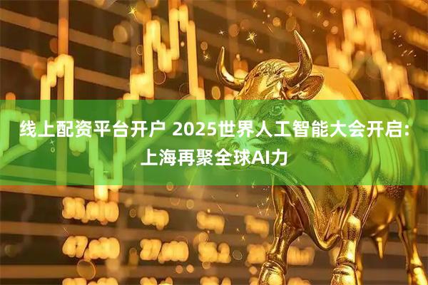 线上配资平台开户 2025世界人工智能大会开启:上海再聚全球AI力