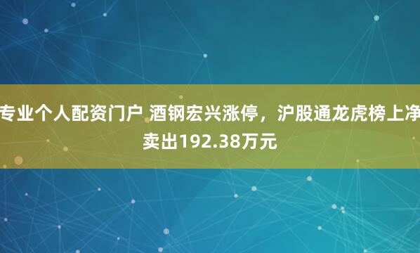 专业个人配资门户 酒钢宏兴涨停，沪股通龙虎榜上净卖出192.38万元