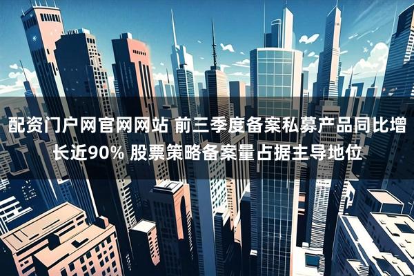 配资门户网官网网站 前三季度备案私募产品同比增长近90% 股票策略备案量占据主导地位
