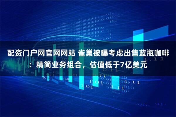 配资门户网官网网站 雀巢被曝考虑出售蓝瓶咖啡：精简业务组合，估值低于7亿美元