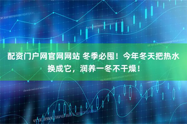 配资门户网官网网站 冬季必囤！今年冬天把热水换成它，润养一冬不干燥！