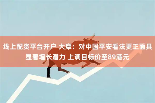 线上配资平台开户 大摩：对中国平安看法更正面具显著增长潜力 上调目标价至89港元