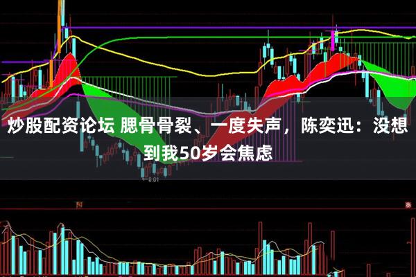 炒股配资论坛 腮骨骨裂、一度失声，陈奕迅：没想到我50岁会焦虑