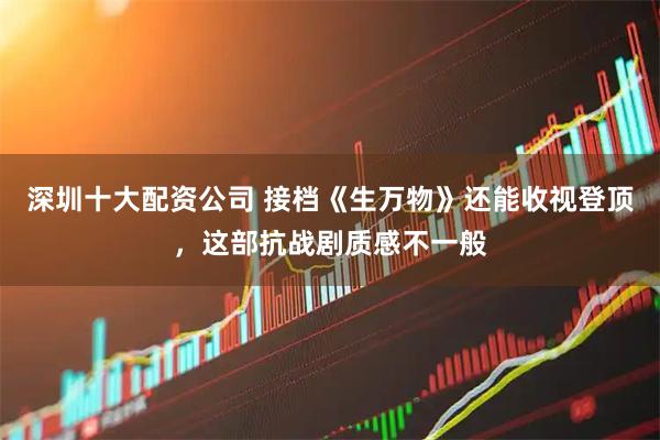 深圳十大配资公司 接档《生万物》还能收视登顶，这部抗战剧质感不一般