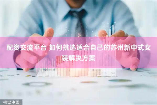 配资交流平台 如何挑选适合自己的苏州新中式女装解决方案