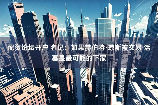 配资论坛开户 名记：如果赫伯特·琼斯被交易 活塞是最可能的下家