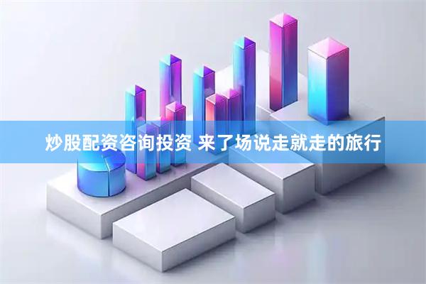 炒股配资咨询投资 来了场说走就走的旅行