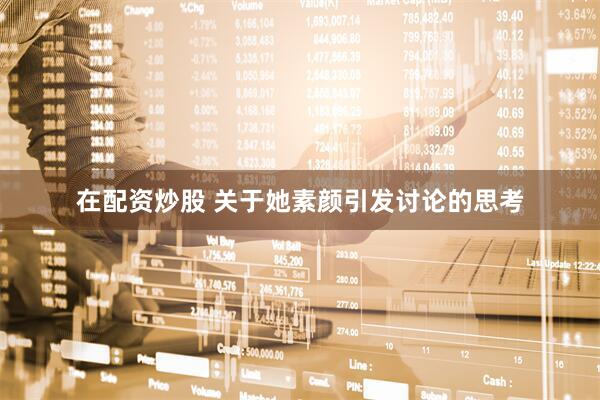 在配资炒股 关于她素颜引发讨论的思考