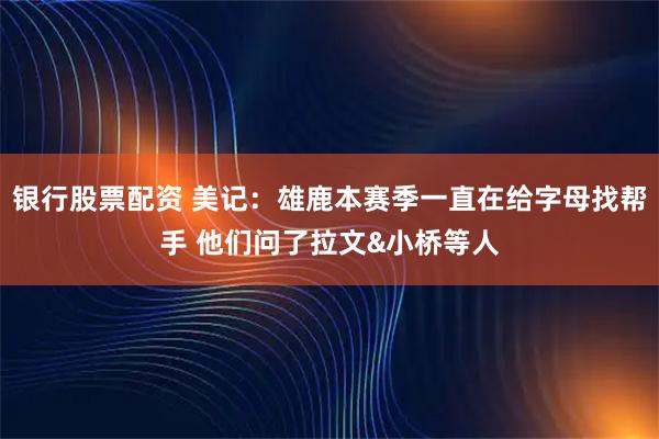 银行股票配资 美记：雄鹿本赛季一直在给字母找帮手 他们问了拉文&小桥等人