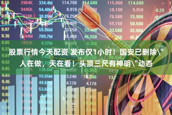 股票行情今天配资 发布仅1小时！国安已删除＂人在做，天在看！头顶三尺有神明＂动态