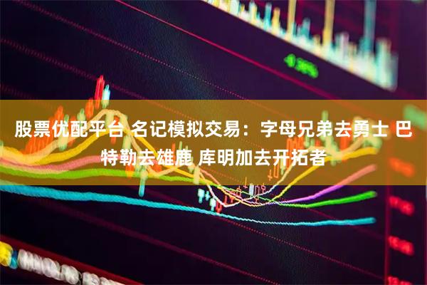 股票优配平台 名记模拟交易：字母兄弟去勇士 巴特勒去雄鹿 库明加去开拓者