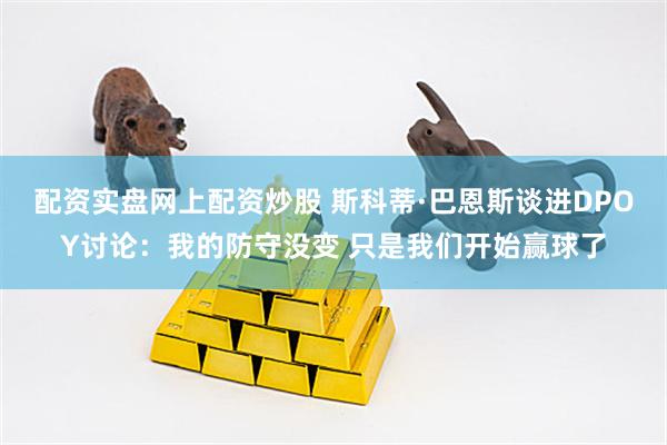 配资实盘网上配资炒股 斯科蒂·巴恩斯谈进DPOY讨论：我的防守没变 只是我们开始赢球了