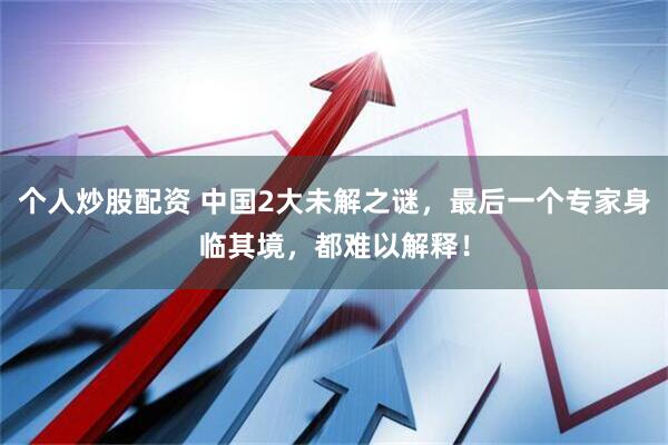 个人炒股配资 中国2大未解之谜，最后一个专家身临其境，都难以解释！
