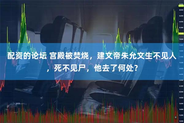 配资的论坛 宫殿被焚烧，建文帝朱允文生不见人，死不见尸，他去了何处？