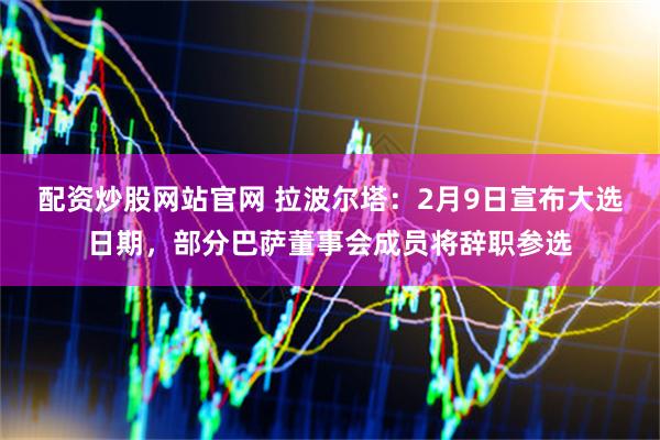 配资炒股网站官网 拉波尔塔：2月9日宣布大选日期，部分巴萨董事会成员将辞职参选