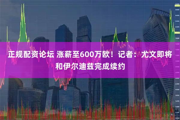 正规配资论坛 涨薪至600万欧！记者：尤文即将和伊尔迪兹完成续约