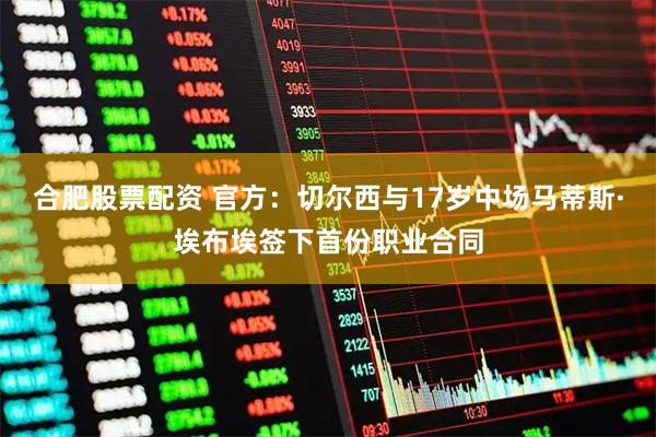 合肥股票配资 官方：切尔西与17岁中场马蒂斯·埃布埃签下首份职业合同