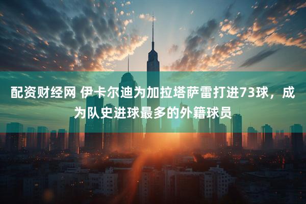 配资财经网 伊卡尔迪为加拉塔萨雷打进73球，成为队史进球最多的外籍球员