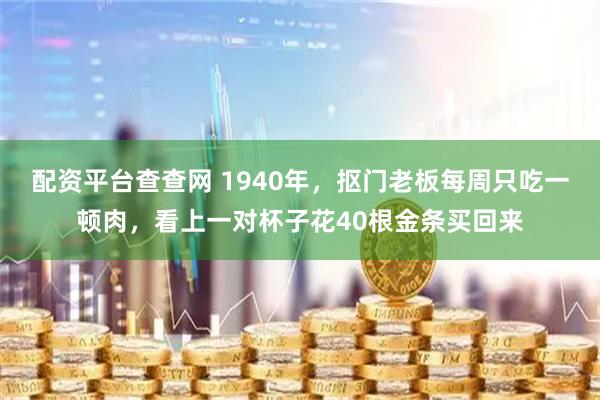 配资平台查查网 1940年，抠门老板每周只吃一顿肉，看上一对杯子花40根金条买回来