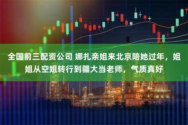 全国前三配资公司 娜扎亲姐来北京陪她过年，姐姐从空姐转行到疆大当老师，气质真好