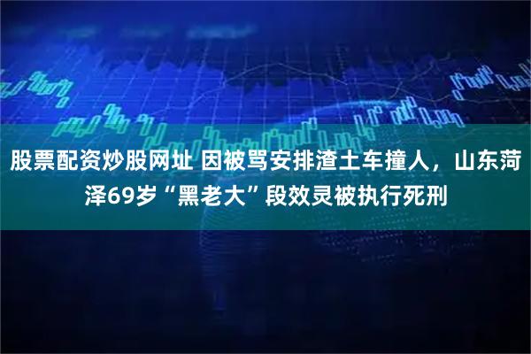 股票配资炒股网址 因被骂安排渣土车撞人，山东菏泽69岁“黑老大”段效灵被执行死刑