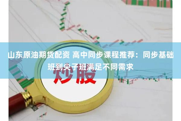 山东原油期货配资 高中同步课程推荐：同步基础班到尖子班满足不同需求