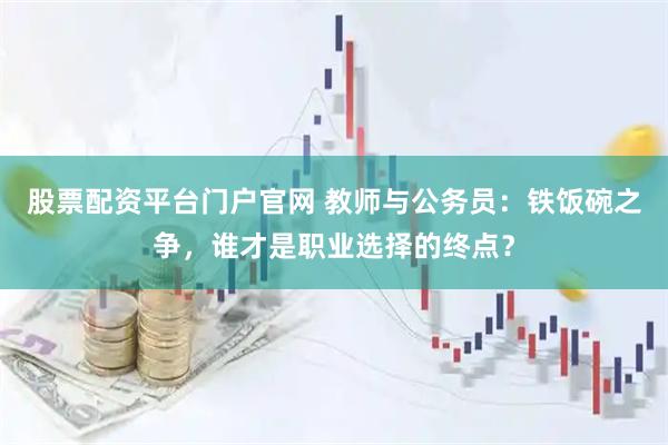 股票配资平台门户官网 教师与公务员：铁饭碗之争，谁才是职业选择的终点？