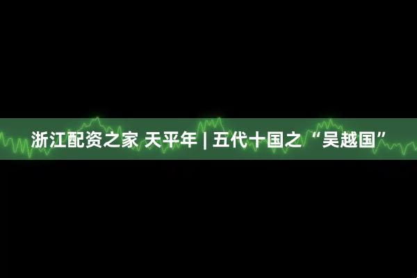 浙江配资之家 天平年 | 五代十国之 “吴越国”