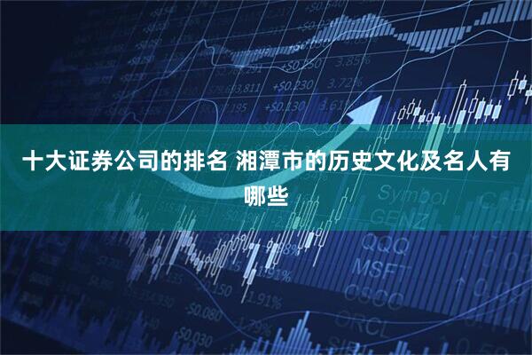 十大证券公司的排名 湘潭市的历史文化及名人有哪些