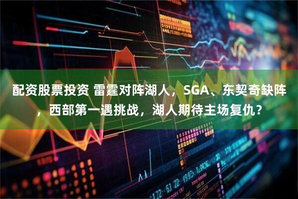 配资股票投资 雷霆对阵湖人，SGA、东契奇缺阵，西部第一遇挑战，湖人期待主场复仇？