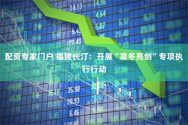 配资专家门户 福建长汀：开展“凛冬亮剑”专项执行行动
