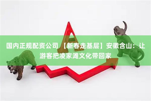 国内正规配资公司 【新春走基层】安徽含山：让游客把凌家滩文化带回家