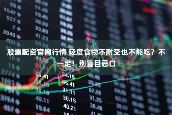 股票配资官网行情 轻度食物不耐受也不能吃？不一定！别盲目忌口