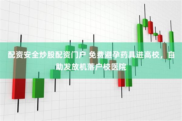 配资安全炒股配资门户 免费避孕药具进高校，自助发放机落户校医院