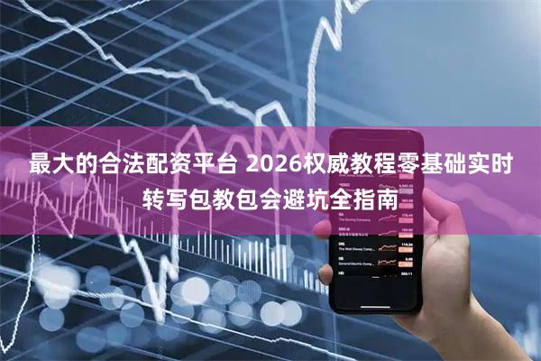 最大的合法配资平台 2026权威教程零基础实时转写包教包会避坑全指南