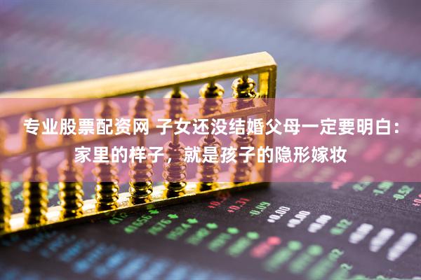 专业股票配资网 子女还没结婚父母一定要明白：家里的样子，就是孩子的隐形嫁妆
