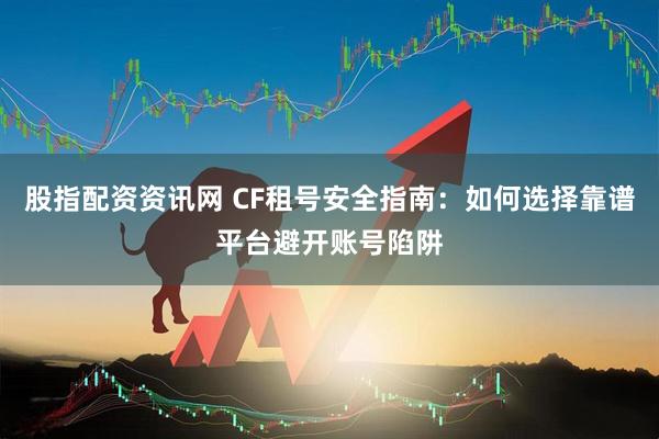 股指配资资讯网 CF租号安全指南：如何选择靠谱平台避开账号陷阱