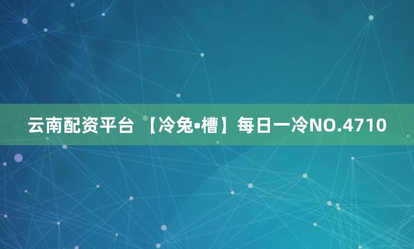 云南配资平台 【冷兔•槽】每日一冷NO.4710